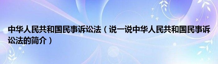 中华人民共和国民事诉讼法（说一说中华人民共和国民事诉讼法的简介）