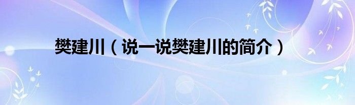 樊建川（说一说樊建川的简介）