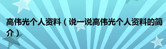 高伟光个人资料（说一说高伟光个人资料的简介）