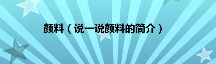 颜料（说一说颜料的简介）