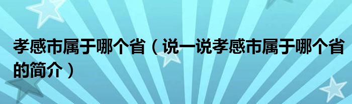 孝感市属于哪个省（说一说孝感市属于哪个省的简介）