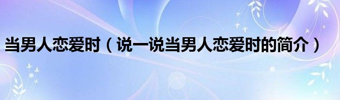 当男人恋爱时（说一说当男人恋爱时的简介）