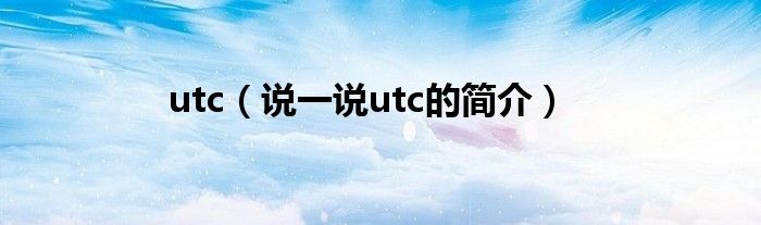 utc（说一说utc的简介）