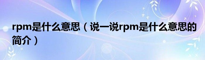 rpm是什么意思（说一说rpm是什么意思的简介）