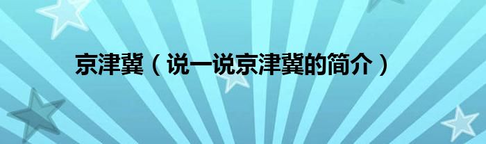 京津冀（说一说京津冀的简介）