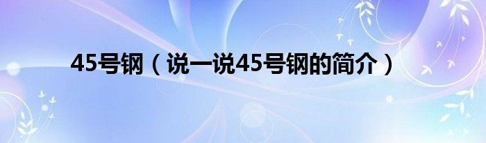 45号钢（说一说45号钢的简介）