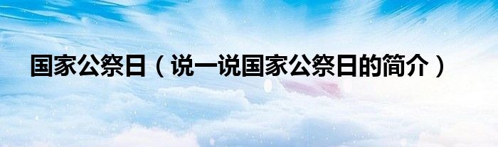 国家公祭日（说一说国家公祭日的简介）