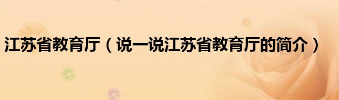 江苏省教育厅（说一说江苏省教育厅的简介）