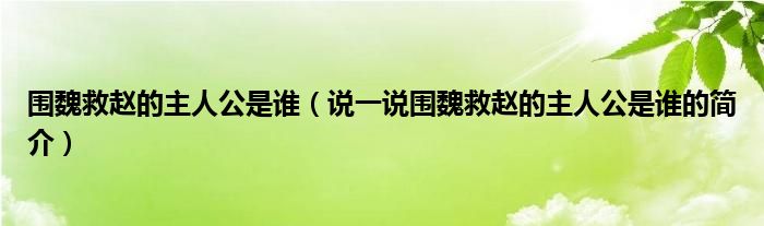 围魏救赵的主人公是谁（说一说围魏救赵的主人公是谁的简介）