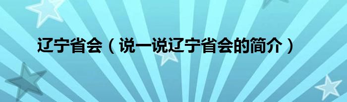 辽宁省会（说一说辽宁省会的简介）