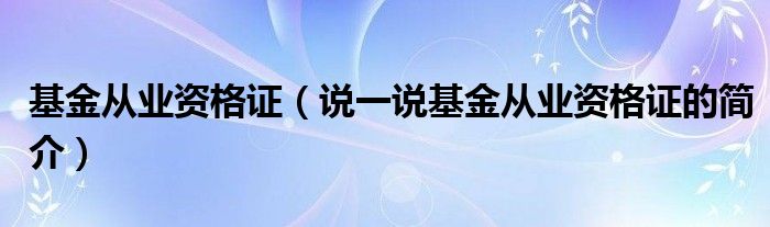 基金从业资格证（说一说基金从业资格证的简介）