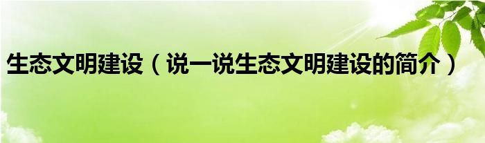 生态文明建设（说一说生态文明建设的简介）