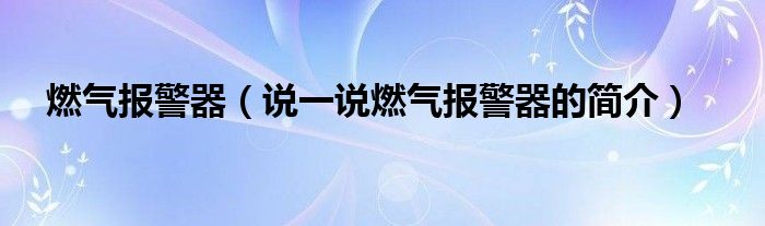 燃气报警器（说一说燃气报警器的简介）