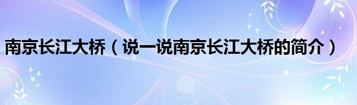 南京长江大桥（说一说南京长江大桥的简介）