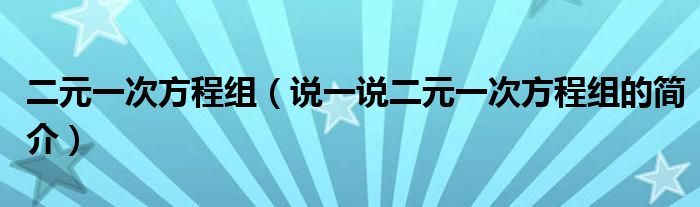 二元一次方程组（说一说二元一次方程组的简介）