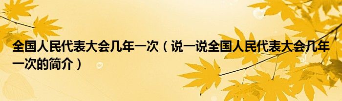 全国人民代表大会几年一次（说一说全国人民代表大会几年一次的简介）