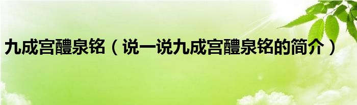 九成宫醴泉铭（说一说九成宫醴泉铭的简介）