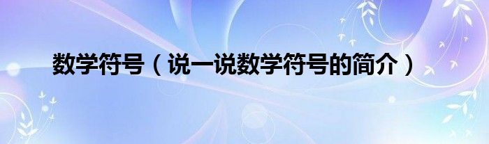 数学符号（说一说数学符号的简介）