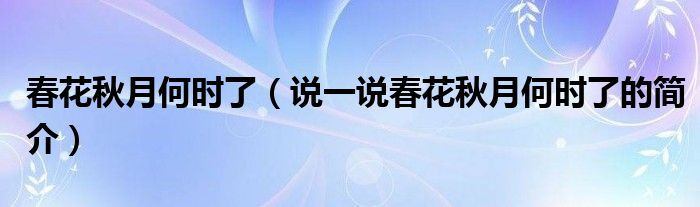 春花秋月何时了（说一说春花秋月何时了的简介）