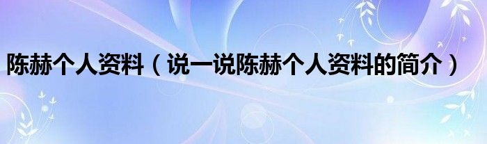 陈赫个人资料（说一说陈赫个人资料的简介）