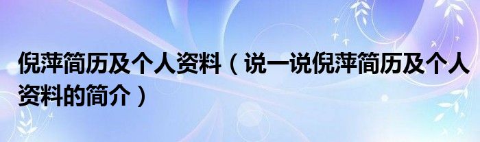 倪萍简历及个人资料（说一说倪萍简历及个人资料的简介）