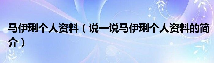 马伊琍个人资料（说一说马伊琍个人资料的简介）