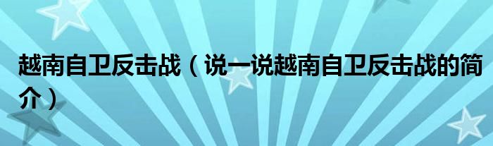 越南自卫反击战（说一说越南自卫反击战的简介）