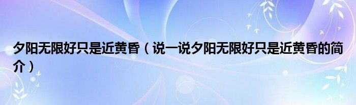 夕阳无限好只是近黄昏（说一说夕阳无限好只是近黄昏的简介）