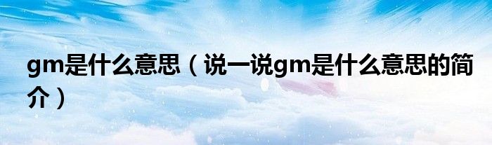 gm是什么意思（说一说gm是什么意思的简介）