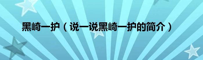 黑崎一护（说一说黑崎一护的简介）