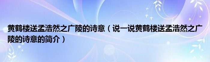 黄鹤楼送孟浩然之广陵的诗意（说一说黄鹤楼送孟浩然之广陵的诗意的简介）