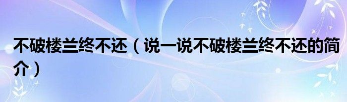 不破楼兰终不还（说一说不破楼兰终不还的简介）