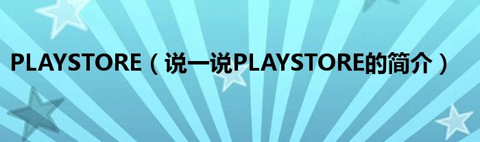 PLAYSTORE（说一说PLAYSTORE的简介）