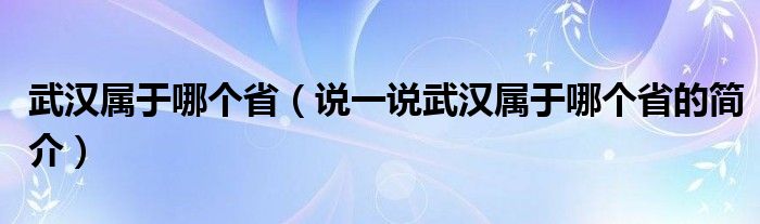 武汉属于哪个省（说一说武汉属于哪个省的简介）