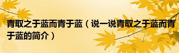 青取之于蓝而青于蓝（说一说青取之于蓝而青于蓝的简介）