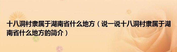 十八洞村隶属于湖南省什么地方（说一说十八洞村隶属于湖南省什么地方的简介）