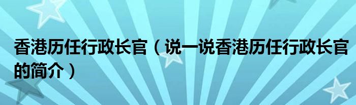 香港历任行政长官（说一说香港历任行政长官的简介）