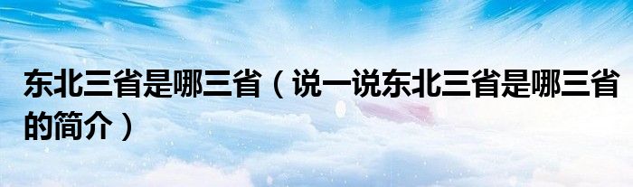 东北三省是哪三省（说一说东北三省是哪三省的简介）