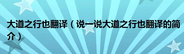 大道之行也翻译（说一说大道之行也翻译的简介）