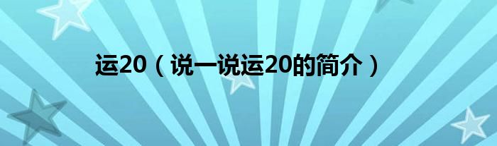 运20（说一说运20的简介）