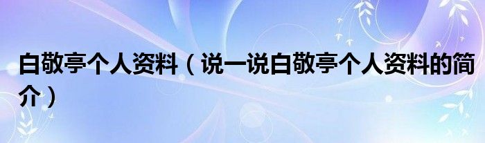 白敬亭个人资料（说一说白敬亭个人资料的简介）