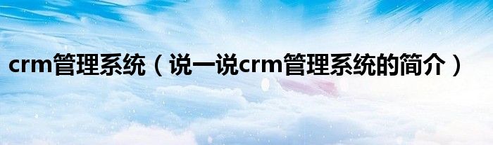 crm管理系统（说一说crm管理系统的简介）