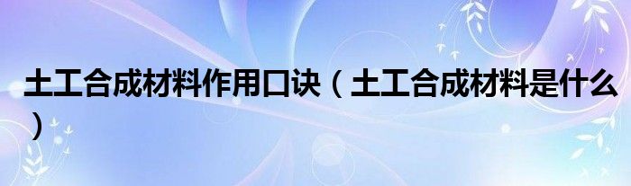 土工合成材料作用口诀（土工合成材料是什么）