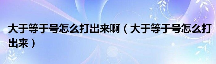 大于等于号怎么打出来啊（大于等于号怎么打出来）