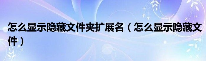 怎么显示隐藏文件夹扩展名（怎么显示隐藏文件）