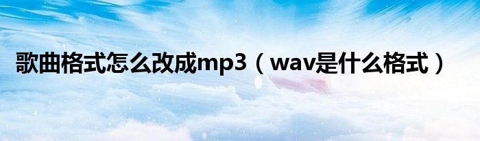 歌曲格式怎么改成mp3（wav是什么格式）