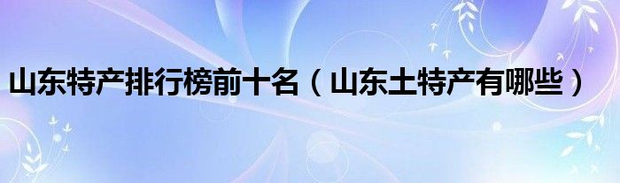 山东特产排行榜前十名（山东土特产有哪些）