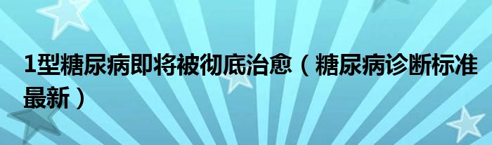 1型糖尿病即将被彻底治愈（糖尿病诊断标准最新）