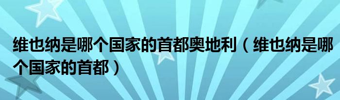 维也纳是哪个国家的首都奥地利（维也纳是哪个国家的首都）