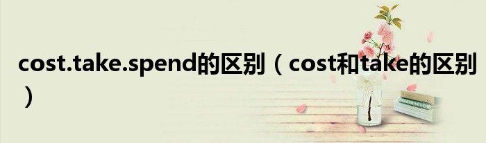 cost.take.spend的区别（cost和take的区别）